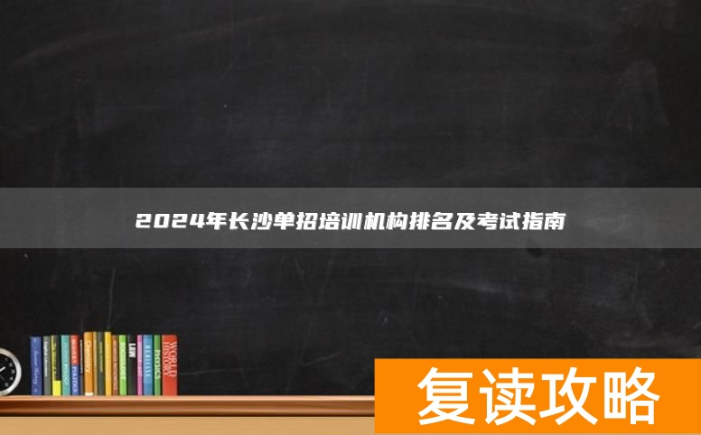 2024年长沙单招培训机构排名及考试指南