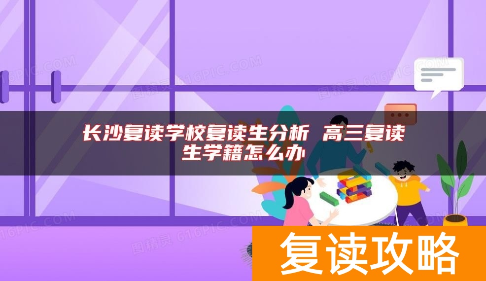 长沙复读学校复读生分析 高三复读生学籍怎么办