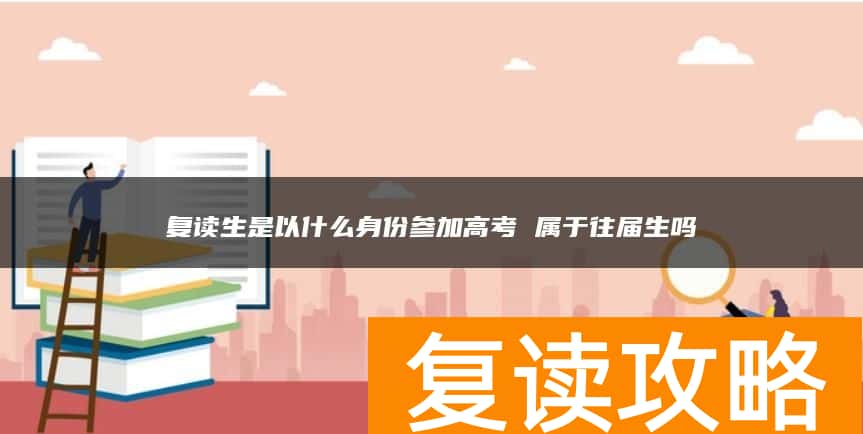 复读生是以什么身份参加高考 属于往届生吗