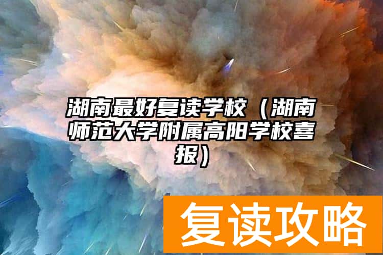 湖南最好复读学校（湖南师范大学附属高阳学校喜报）